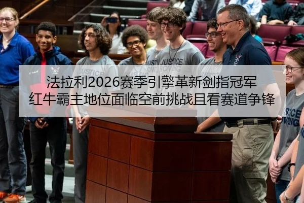 法拉利2026赛季引擎革新剑指冠军 红牛霸主地位面临空前挑战且看赛道争锋