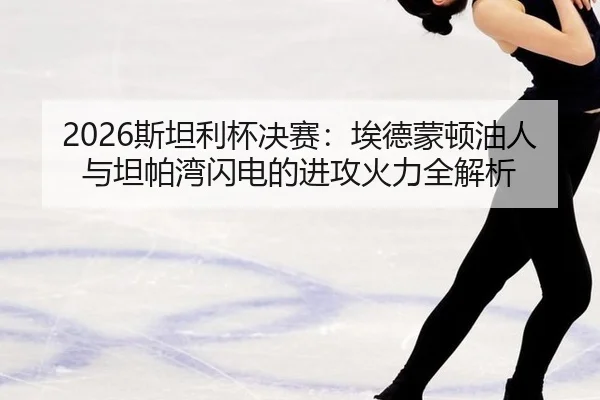 2026斯坦利杯决赛：埃德蒙顿油人与坦帕湾闪电的进攻火力全解析