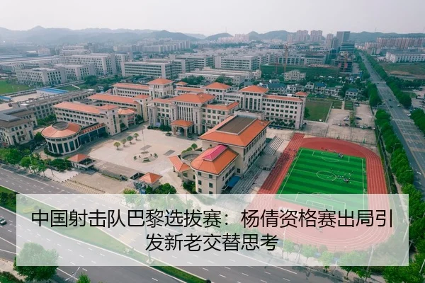 中国射击队巴黎选拔赛：杨倩资格赛出局引发新老交替思考