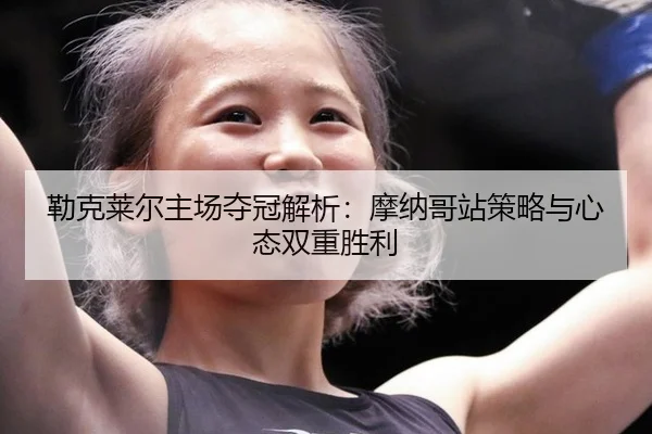 勒克莱尔主场夺冠解析：摩纳哥站策略与心态双重胜利