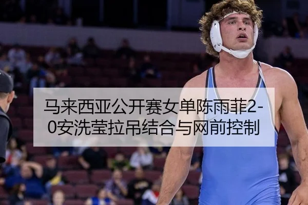 马来西亚公开赛女单陈雨菲2-0安洗莹拉吊结合与网前控制