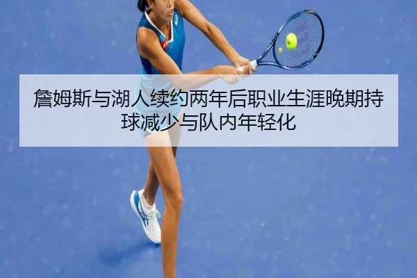 詹姆斯与湖人续约两年后职业生涯晚期持球减少与队内年轻化