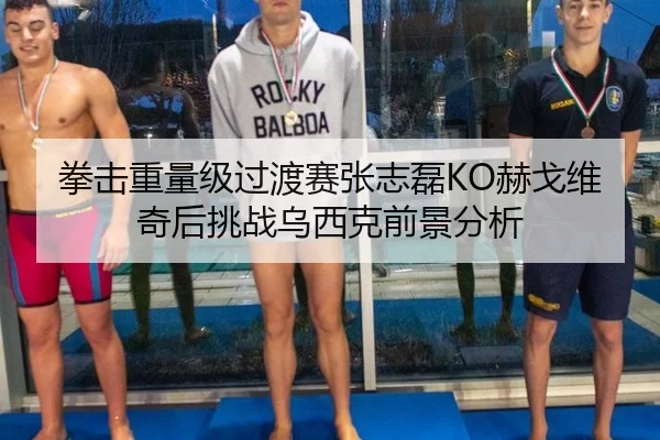 拳击重量级过渡赛张志磊KO赫戈维奇后挑战乌西克前景分析