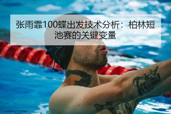 张雨霏100蝶出发技术分析：柏林短池赛的关键变量