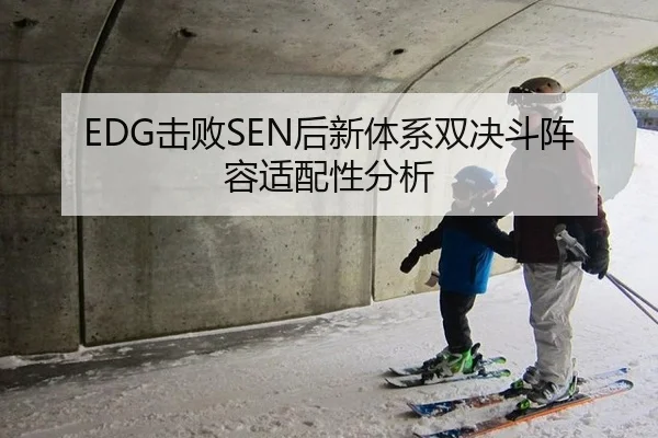 EDG击败SEN后新体系双决斗阵容适配性分析